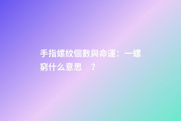手指螺紋個數與命運：一螺窮什么意思？
